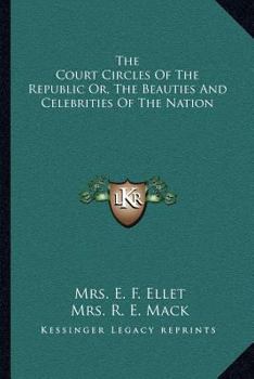 The Court Circles of the Republic, or the Beauties and Celebrities of the Nation; Illustrating Life and Society Under Eighteen Presidents; Describing the Social Features of the Successive Administrati