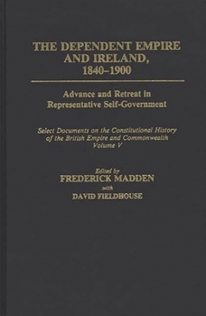 Hardcover The Dependent Empire and Ireland, 1840-1900: Advance and Retreat in Representative Self-Government Select Documents on the Constitutional History of T Book