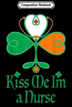 Composition Notebook: Kiss Me I'm A Nurse Irish St Patrick's Day Funny Gift Journal/Notebook Blank Lined Ruled 6x9 100 Pages