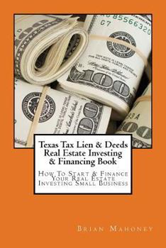 Texas Tax Lien & Deeds Real Estate Investing & Financing Book: How to Start & Finance Your Real Estate Investing Small Business