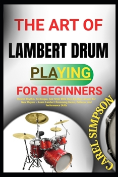 Paperback The Art of Lambert Drum Playing for Beginners: Master Rhythm, Technique, And Style With Step-By-Step Lessons For New Players - Learn Lambert Drumming Book