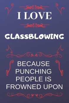 I Love Glassblowing Because Punching People Is Frowned Upon: Perfect Glassblowing Gag Gift | Blank Lined Notebook Journal | 120 Pages 6 x 9 Format | Office Humour and Banter