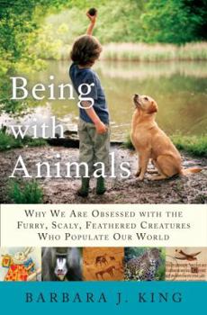 Hardcover Being With Animals: Why We Are Obsessed with the Furry, Scaly, Feathered Creatures Who Populate Our World Book
