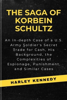 The Saga of Korbein Schultz: An In-depth Case of a U.S. Army Soldier's Secret Trade for Cash, His Background, the Complexities of Espionage, Punish