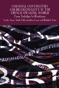Colonial Continuities and Decoloniality in the French-Speaking World: From Nostalgia to Resistance (Francophone Postcolonial Studies, 14)