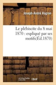 Paperback Le Plébiscite Du 8 Mai 1870: Expliqué Par Ses Motifs [French] Book