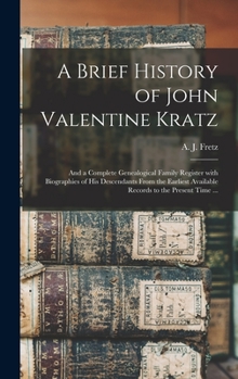 A Brief History of John Valentine Kratz, and a Complete Genealogical Family Register: With Biographies of His Descendants From the Earliest Available Records to the Present Time