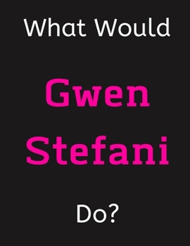 Paperback What Would Gwen Stefani Do?: Gwen Stefani Notebook/ Journal/ Notepad/ Diary For Women, Men, Girls, Boys, Fans, Supporters, Teens, Adults and Kids - Book