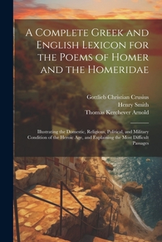 Paperback A Complete Greek and English Lexicon for the Poems of Homer and the Homeridae: Illustrating the Domestic, Religious, Political, and Military Condition Book