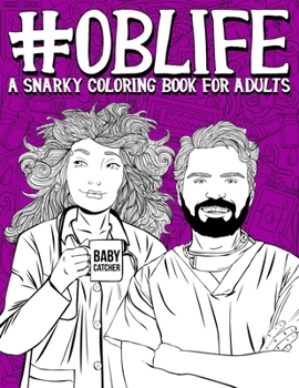 OB Life: A Snarky Coloring Book for Adults: A Funny Adult Coloring Book for Obstetrician & Gynecological Physicians, OB-GYN Nurses, Scrub Techs & ... Midwives, Doulas & Ultrasound Technicians
