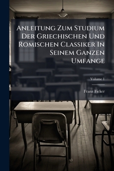 Anleitung Zum Studium Der Griechischen Und Romischen Classiker in Seinem Ganzen Umfange: Vorzuglich Zum Gebrauche Der Akademischen Jugend Und Angehender Lehrer. Enthaltend Nebst Einleitung, Die Sprach