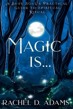 Magic Is... : A Busy Soul's Practical Guide to Spiritual Ritual