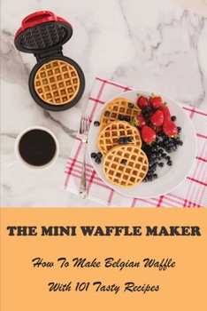 Paperback The Mini Waffle Maker: How To Make Belgian Waffle With 101 Tasty Recipes: Grilled Cheese Waffle Iron Book