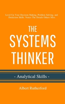 The Systems Thinker - Analytical Skills: Level Up Your Decision Making, Problem Solving, and Deduction Skills. Notice The Details Others Miss. - Book #2 of the Systems Thinker