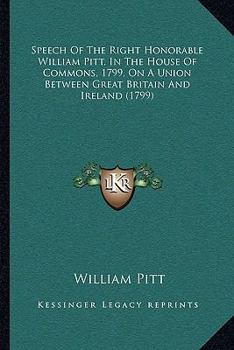 Paperback Speech Of The Right Honorable William Pitt, In The House Of Commons, 1799, On A Union Between Great Britain And Ireland (1799) Book