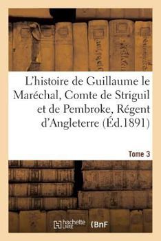 Paperback L'Histoire de Guillaume Le Maréchal, Comte de Striguil Et de Pembroke T. 3: Régent d'Angleterre de 1216 À 1219: Poème Français [French] Book