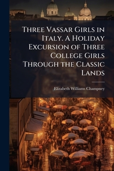 Three Vassar Girls in Italy: A Holiday Excursion of Three College Girls Through the Classic Lands