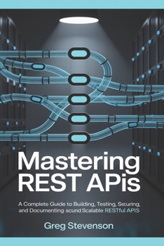 Paperback Mastering REST APIs: A Complete Guide to Building, Testing, Securing, and Documenting Scalable RESTful APIs Book