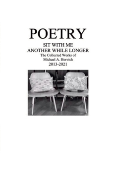 Paperback Poetry: Sit With Me Another While Longer: The Collected Works of Michael A. Horvich 2013-2021 Book