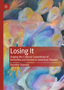 Hardcover Losing It: Staging the Cultural Conundrum of Dementia and Decline in American Theatre Book