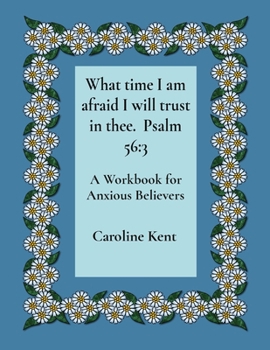 What time I am afraid I will trust in thee. Psalm 56: 3: A Workbook for Anxious Believers (Counselling with Caroline Kent: Anxiety)
