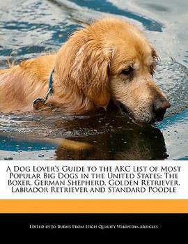 A Dog Lover's Guide to the Akc List of Most Popular Big Dogs in the United States : The Boxer, German Shepherd, Golden Retriever, Labrador Retriever A