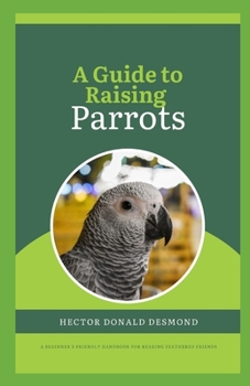 Paperback A Guide to Raising Parrots: beginner's friendly handbook for rearing Feathered Friends Book