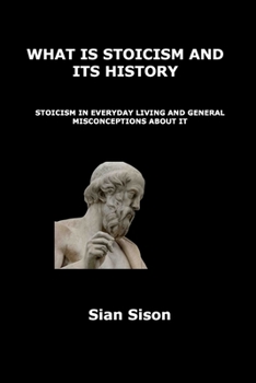 Paperback What Is Stoicism and Its History: Stoicism in Everyday Living and General Misconceptions about It Book