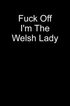 Fuck Off I'm The Welsh Lady: Blank Lined Journal - Sarcastic Quote For British Or Welsh Heritage