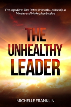 Paperback The Unhealthy Leader: Five Ingredients That Define Unhealthy Leadership in Ministry and Marketplace Leaders Book