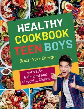 Healthy Cookbook for Teen Boys : Boost Your Energy with 115+ Balanced and Flavorful Dishes