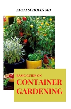 Paperback Basic Guide on Container Gardening: Everything You Need To Know About ADAMGrowing Vegetables and Flowers in Small Spaces Book