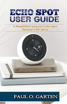 Paperback Echo Spot User Guide: A Simplified Amazon Echo Spot Manual with Alexa Book