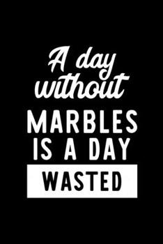 A Day Without Marbles Is A Day Wasted: Notebook for Marbles Lover | Great Christmas & Birthday Gift Idea for Marbles Fan | Marbles Journal | Marbles Fan Diary | 100 pages 6x9 inches