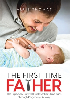 Paperback The First Time Father: The Expectant Survival Guide for First-Time Dads Through Pregnancy Journey Book
