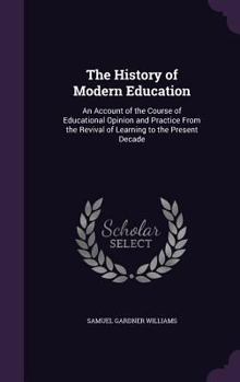 The History of Modern Education: An Account of the Course of Educational Opinion and Practice from the Revival of Learning to the Present Decade /By Samuel G. Williams
