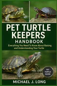 PET TURTLE KEEPERS HANDBOOK: Everything You Need To Know About Raising and Understanding Your Turtle