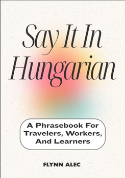 Say It In Hungarian: A Phrasebook For Travelers, Workers, And Learners