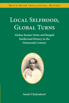 Hardcover Local Selfhood, Global Turns: Akshay Kumar Dutta and Bengali Intellectual History in the Nineteenth Century Book