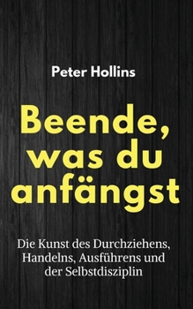 Beende, was du anfängst: Die Kunst des Durchziehens, Handelns, Ausführens und der Selbstdisziplin
