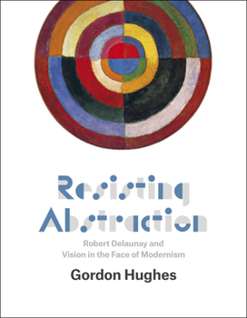 Hardcover Resisting Abstraction: Robert Delaunay and Vision in the Face of Modernism Book