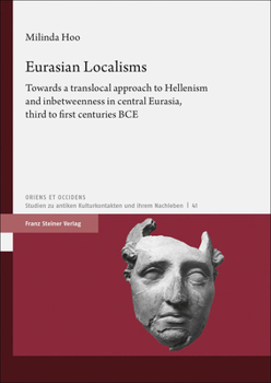 Eurasian Localisms: Towards a Translocal Approach to Hellenism and Inbetweenness in Central Eurasia, Third to First Centuries Bce