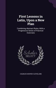 Hardcover First Lessons in Latin, Upon a New Plan: Combining Abstract Rules, With a Progressive Series of Practical Exercises Book