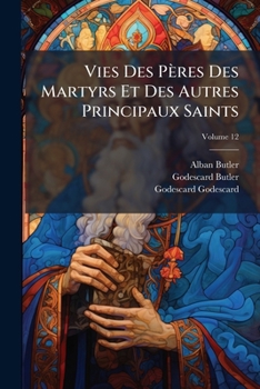 Vies Des Pres Des Martyrs Et Des Autres Principaux Saints: Tires Des Actes Originaux Et Des Monuments Les Plus Authentiques, Volume 12