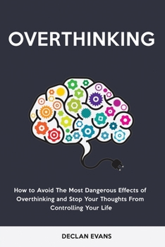 Overthinking: How to Avoid the Most Dangerous Effects of Overthinking and Stop Your Thoughts from Controlling Your Life