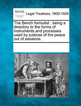 Paperback The Bench formulist: being a directory to the forms of instruments and processes used by justices of the peace out of sessions. Book