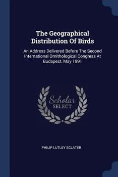 Paperback The Geographical Distribution Of Birds: An Address Delivered Before The Second International Ornithological Congress At Budapest, May 1891 Book