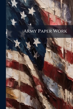Paperback Army Paper Work: A Short, Concise Treatise On Paper Work for Army Officers. Giving Forms and Explaining Their Use and Preparation Book