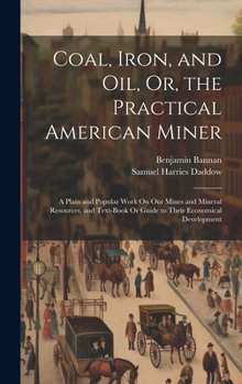 Hardcover Coal, Iron, and Oil, Or, the Practical American Miner: A Plain and Popular Work On Our Mines and Mineral Resources, and Text-Book Or Guide to Their Ec Book