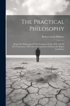 Paperback The Practical Philosophy: Being The Philosophy Of The Feelings, Of The Will, And Of The Conscience, With The Ascertainment Of Particular Rights Book